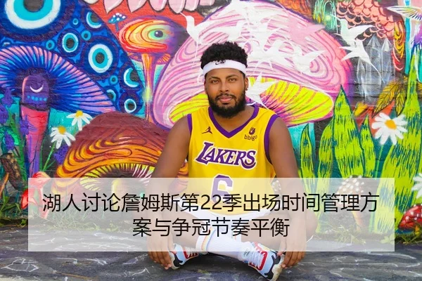 湖人讨论詹姆斯第22季出场时间管理方案与争冠节奏平衡