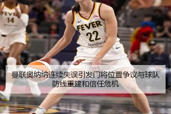 曼联奥纳纳连续失误引发门将位置争议与球队防线重建和信任危机