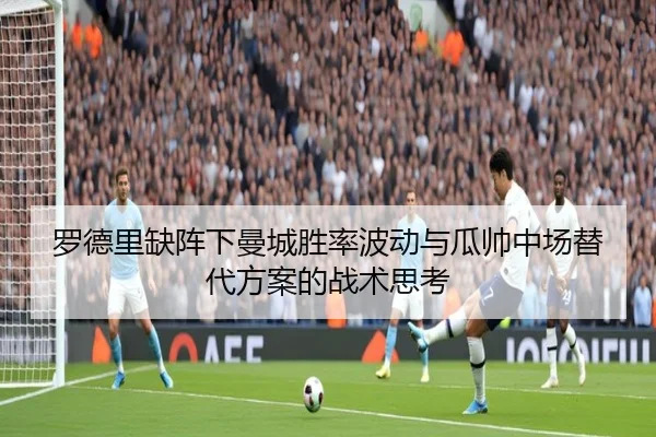 罗德里缺阵下曼城胜率波动与瓜帅中场替代方案的战术思考（kaiyun）